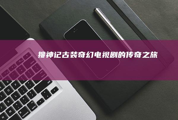 搜神记：古装奇幻电视剧的传奇之旅