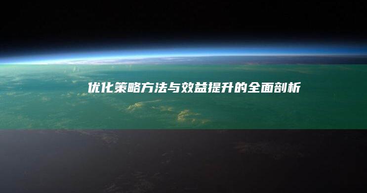 优化：策略、方法与效益提升的全面剖析